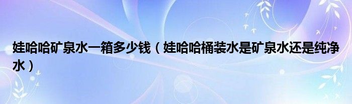 娃哈哈礦泉水一箱多少錢(qián)（娃哈哈桶裝水是礦泉水還是純凈水）