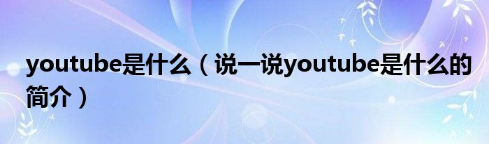 youtube是什么（說一說youtube是什么的簡介）