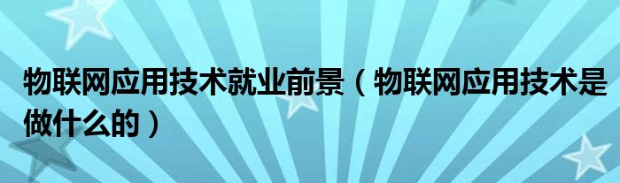 物聯(lián)網(wǎng)應(yīng)用技術(shù)就業(yè)前景（物聯(lián)網(wǎng)應(yīng)用技術(shù)是做什么的）