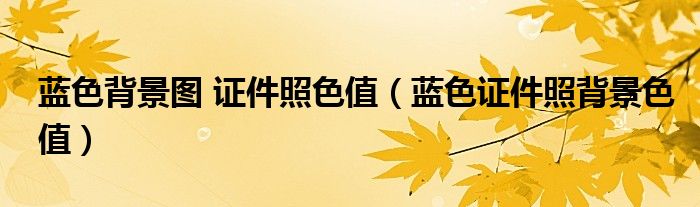 藍(lán)色背景圖 證件照色值（藍(lán)色證件照背景色值）
