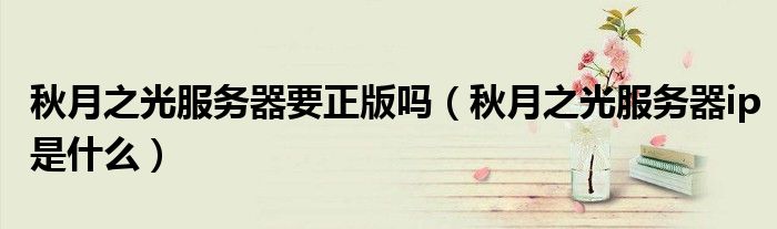 秋月之光服務(wù)器要正版嗎（秋月之光服務(wù)器ip是什么）