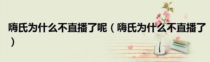 嗨氏為什么不直播了呢（嗨氏為什么不直播了）