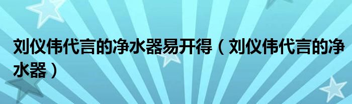 劉儀偉代言的凈水器易開(kāi)得（劉儀偉代言的凈水器）
