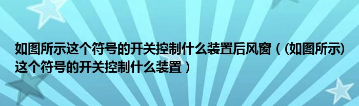 如圖所示這個符號的開關(guān)控制什么裝置后風窗（(如圖所示)這個符號的開關(guān)控制什么裝置）