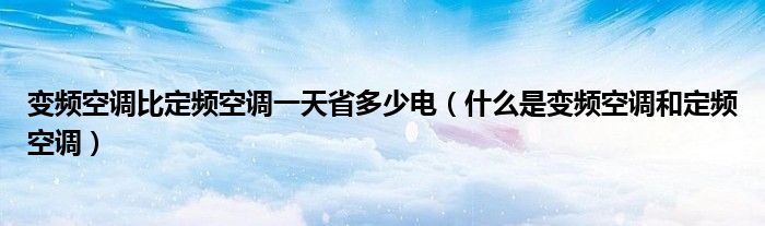變頻空調(diào)比定頻空調(diào)一天省多少電（什么是變頻空調(diào)和定頻空調(diào)）