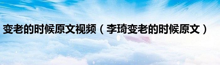 變老的時候原文視頻（李琦變老的時候原文）