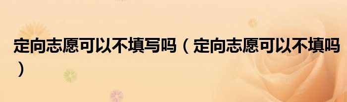 定向志愿可以不填寫(xiě)嗎（定向志愿可以不填嗎）