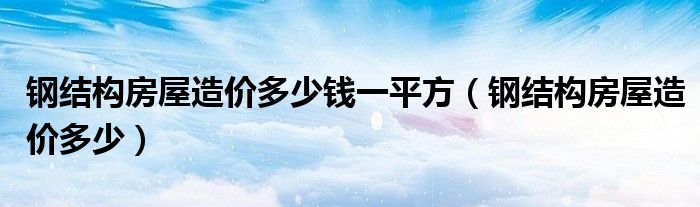鋼結(jié)構(gòu)房屋造價多少錢一平方（鋼結(jié)構(gòu)房屋造價多少）