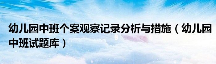 幼兒園中班個案觀察記錄分析與措施（幼兒園中班試題庫）