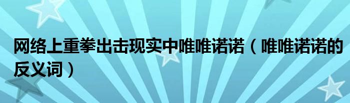網(wǎng)絡(luò)上重拳出擊現(xiàn)實中唯唯諾諾（唯唯諾諾的反義詞）
