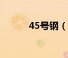 45號鋼（說一說45號鋼的簡介）