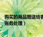 購(gòu)買的商品贈(zèng)送給客戶賬務(wù)處理（贈(zèng)送客戶的商品怎么進(jìn)行賬務(wù)處理）