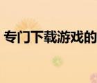 專門下載游戲的平臺(tái)（下載游戲平臺(tái)哪個(gè)好）