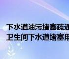下水道油污堵塞疏通的最好辦法（衛(wèi)生間下水道堵塞怎么辦 衛(wèi)生間下水道堵塞用什么方法疏通）