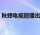 秋蟬電視劇播出時間（秋蟬電視劇上映時間）