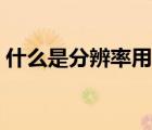 什么是分辨率用來衡量什么（什么是分辨率）