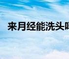 來月經(jīng)能洗頭嗎第三天（來月經(jīng)能洗頭嗎）