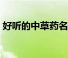 好聽的中草藥名字女生（好聽的中草藥名字）