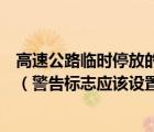 高速公路臨時(shí)停放的故障車警告標(biāo)志應(yīng)該設(shè)置在車后多遠(yuǎn)處（警告標(biāo)志應(yīng)該設(shè)置在車后多遠(yuǎn)處）