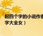 起四個(gè)字的小說(shuō)作者名字大全女的（起四個(gè)字的小說(shuō)作者名字大全女）