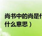 尚書中的尚是什么意思怎么讀（尚書中的尚是什么意思）