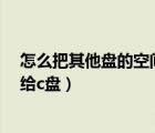 怎么把其他盤的空間分給c盤空間（如何將其他盤的空間分給c盤）