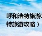 呼和浩特旅游攻略必玩的景點(diǎn)2020（呼和浩特旅游攻略）