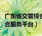 廣東省交管綜合管理平臺（廣東省交通管理綜合服務(wù)平臺）