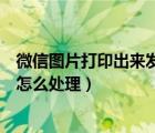 微信圖片打印出來發(fā)黑怎么處理好（微信圖片打印出來發(fā)黑怎么處理）