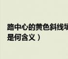 路中心的黃色斜線填充是什么意思（路中心的黃色斜線填充是何含義）