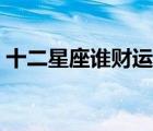 十二星座誰財運最好（十二星座誰最有財運）