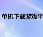 單機(jī)下載游戲平臺(tái)（下載游戲的平臺(tái)哪個(gè)好）
