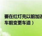 要在紅燈亮以前加速通過路口（遇到這種情況時要加速從紅車前變更車道）