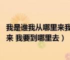 我是誰(shuí)我從哪里來(lái)我要到哪里去哲學(xué)問題（我是誰(shuí) 我從哪里來(lái) 我要到哪里去）