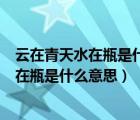 云在青天水在瓶是什么意思?有什么深刻寓意?（云在青天水在瓶是什么意思）