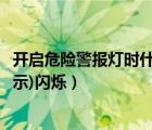 開(kāi)啟危險(xiǎn)警報(bào)燈時(shí)什么閃爍（開(kāi)啟危險(xiǎn)報(bào)警閃光燈時(shí)(如圖所示)閃爍）