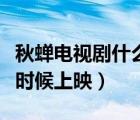 秋蟬電視劇什么時(shí)候上映的（秋蟬電視劇什么時(shí)候上映）