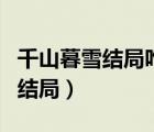 千山暮雪結局咋樣他倆在一起了嗎（千山暮雪結局）