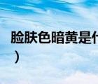 臉膚色暗黃是什么原因（臉上膚色暗黃怎么辦）