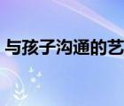 與孩子溝通的藝術(shù)心得（與孩子溝通的藝術(shù)）