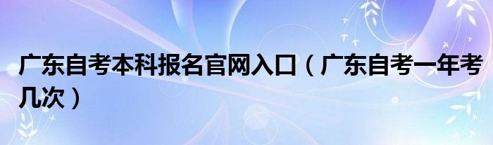 廣東自考本科報名官網(wǎng)入口（廣東自考一年考幾次）