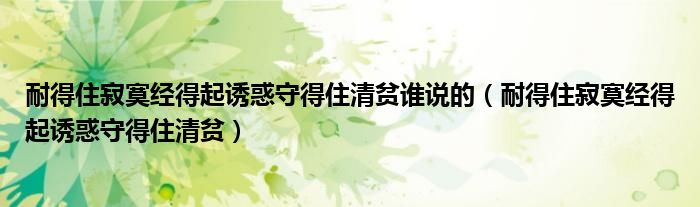 耐得住寂寞經(jīng)得起誘惑守得住清貧誰說的（耐得住寂寞經(jīng)得起誘惑守得住清貧）