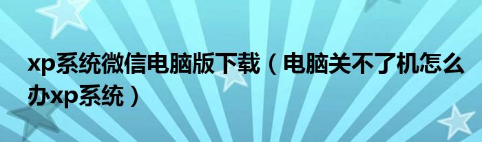 xp系統(tǒng)微信電腦版下載（電腦關(guān)不了機怎么辦xp系統(tǒng)）