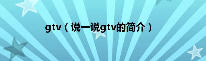 gtv（說(shuō)一說(shuō)gtv的簡(jiǎn)介）
