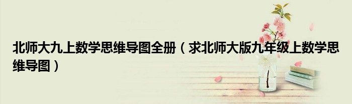 北師大九上數(shù)學思維導圖全冊（求北師大版九年級上數(shù)學思維導圖）