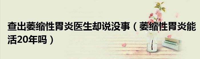 查出萎縮性胃炎醫(yī)生卻說(shuō)沒(méi)事（萎縮性胃炎能活20年嗎）