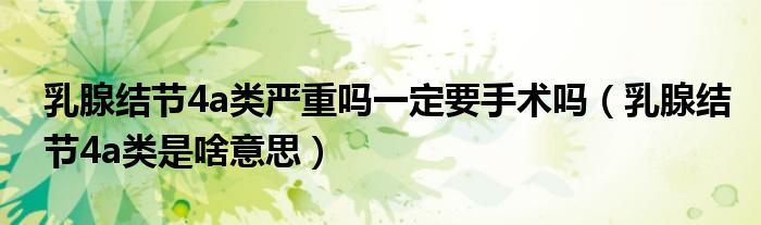 乳腺結(jié)節(jié)4a類嚴重嗎一定要手術(shù)嗎（乳腺結(jié)節(jié)4a類是啥意思）