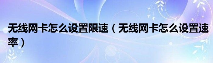 無線網(wǎng)卡怎么設(shè)置限速（無線網(wǎng)卡怎么設(shè)置速率）
