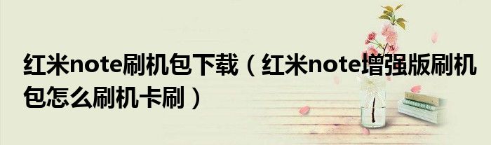 紅米note刷機包下載（紅米note增強版刷機包怎么刷機卡刷）