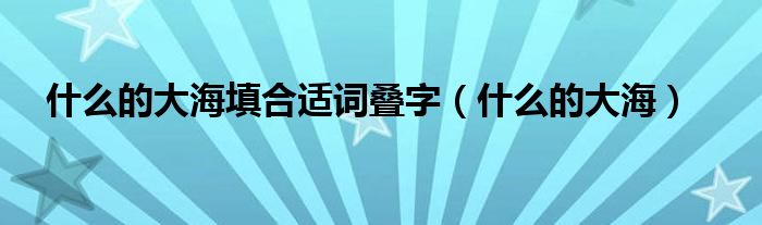 什么的大海填合適詞疊字（什么的大海）